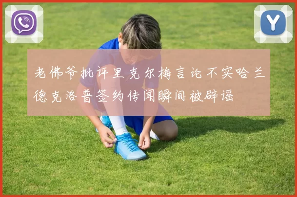 老佛爷批评里克尔梅言论不实哈兰德克洛普签约传闻瞬间被辟谣