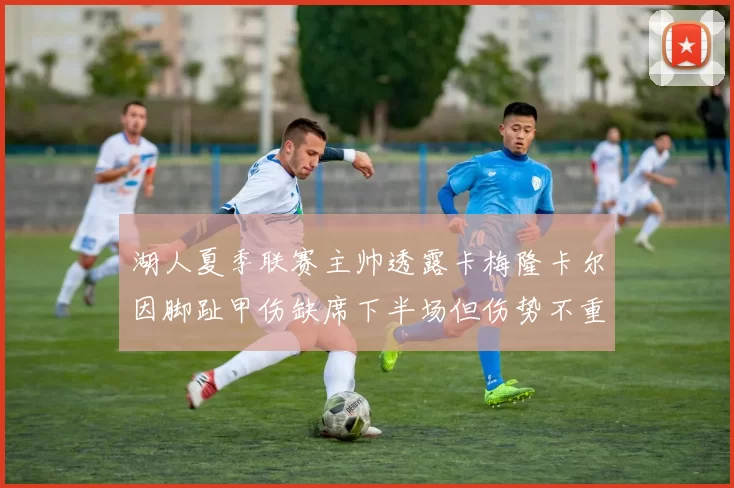 湖人夏季联赛主帅透露卡梅隆卡尔因脚趾甲伤缺席下半场但伤势不重
